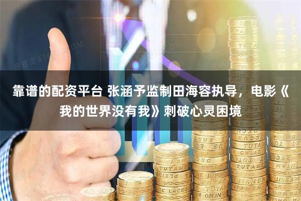 靠谱的配资平台 张涵予监制田海容执导，电影《我的世界没有我》刺破心灵困境