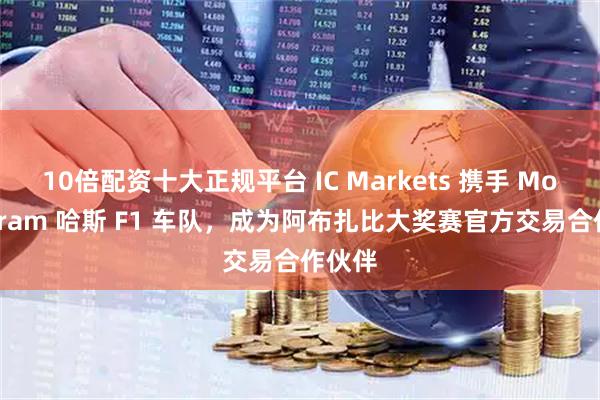 10倍配资十大正规平台 IC Markets 携手 MoneyGram 哈斯 F1 车队，成为阿布扎比大奖赛官方交易合作伙伴