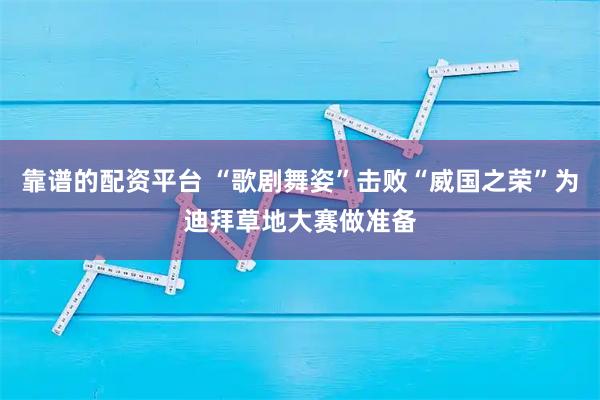 靠谱的配资平台 “歌剧舞姿”击败“威国之荣”为迪拜草地大赛做准备