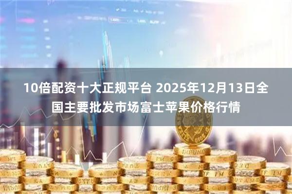 10倍配资十大正规平台 2025年12月13日全国主要批发市场富士苹果价格行情