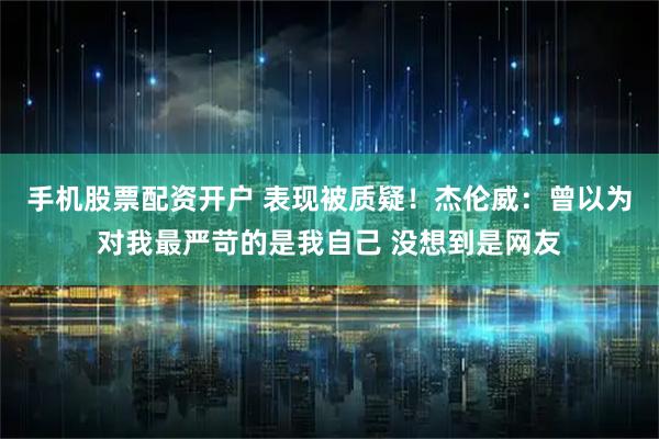 手机股票配资开户 表现被质疑！杰伦威：曾以为对我最严苛的是我自己 没想到是网友
