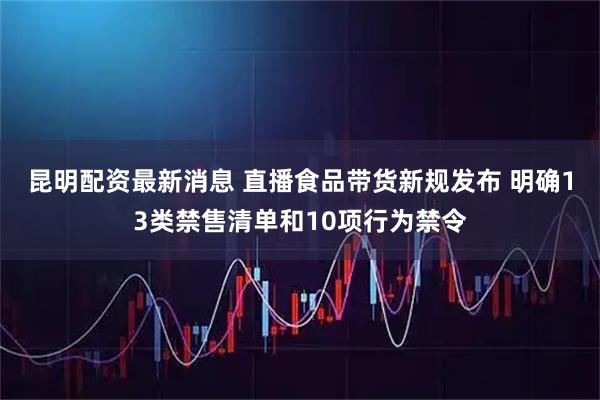 昆明配资最新消息 直播食品带货新规发布 明确13类禁售清单和10项行为禁令