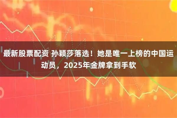 最新股票配资 孙颖莎落选！她是唯一上榜的中国运动员，2025年金牌拿到手软